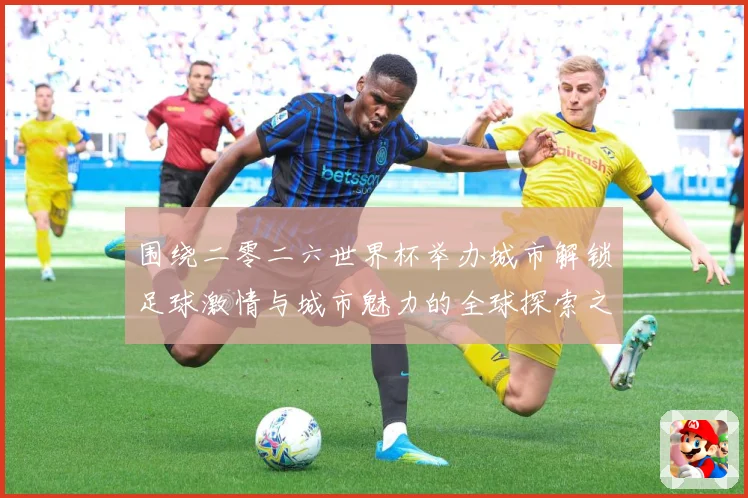 围绕二零二六世界杯举办城市解锁足球激情与城市魅力的全球探索之赛事前瞻：最新赛事动态与深度分析