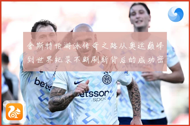 舍斯特伦游泳传奇之路从奥运巅峰到世界纪录不断刷新背后的成功密码：最新赛事动态与深度分析