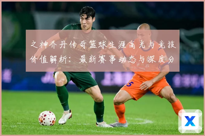 之神乔丹传奇篮球生涯高光与竞技价值解析：最新赛事动态与深度分析