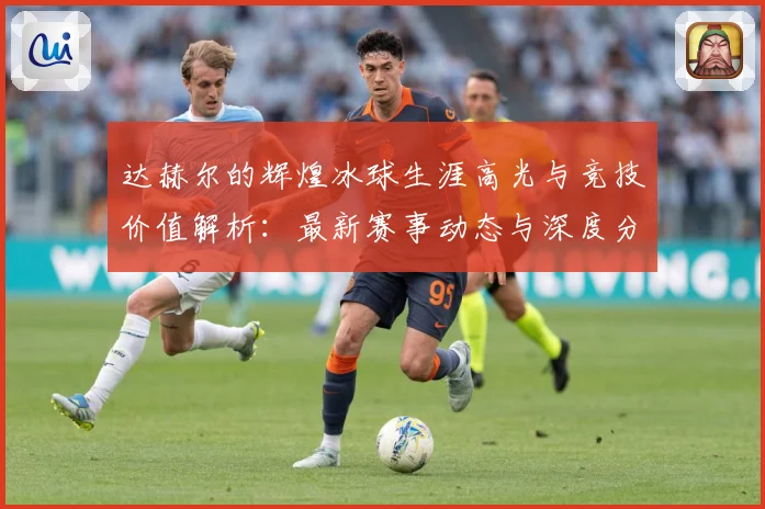 达赫尔的辉煌冰球生涯高光与竞技价值解析：最新赛事动态与深度分析