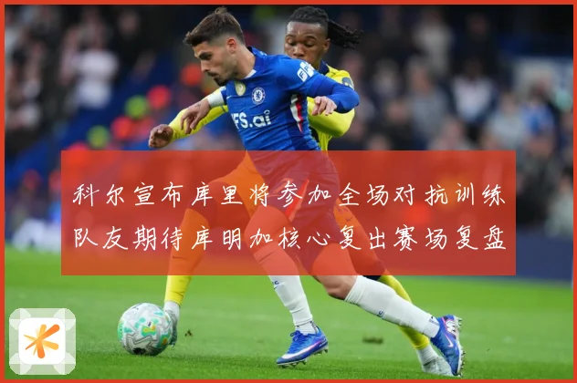 科尔宣布库里将参加全场对抗训练队友期待库明加核心复出赛场复盘：最新赛事动态与深度分析
