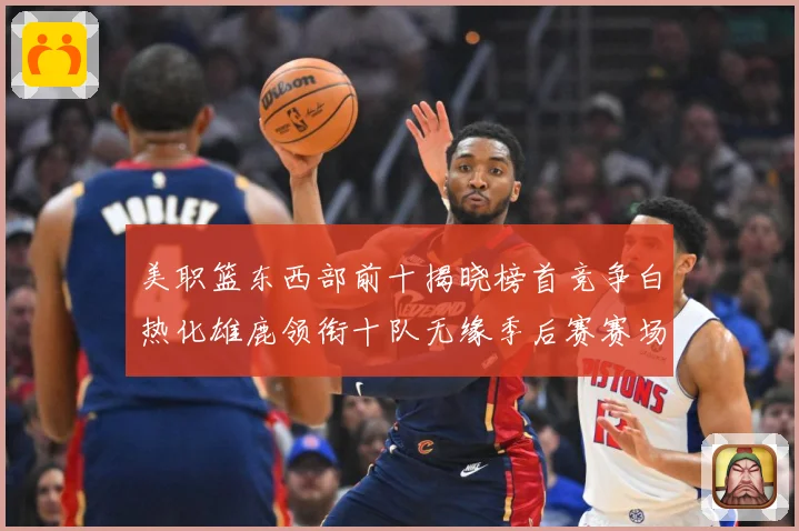 美职篮东西部前十揭晓榜首竞争白热化雄鹿领衔十队无缘季后赛赛场复盘：最新赛事动态与深度分析