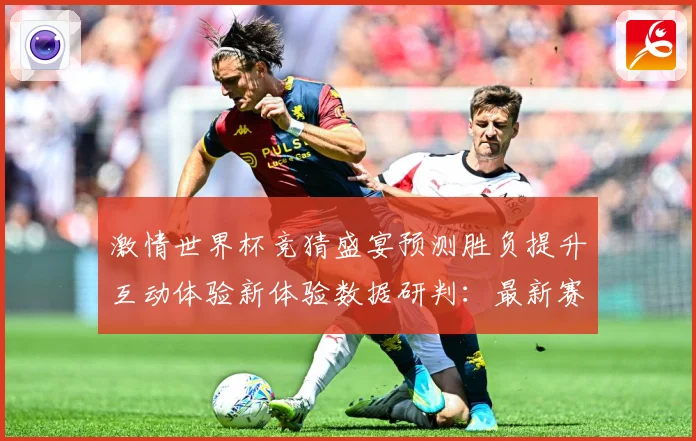 激情世界杯竞猜盛宴预测胜负提升互动体验新体验数据研判：最新赛事动态与深度分析