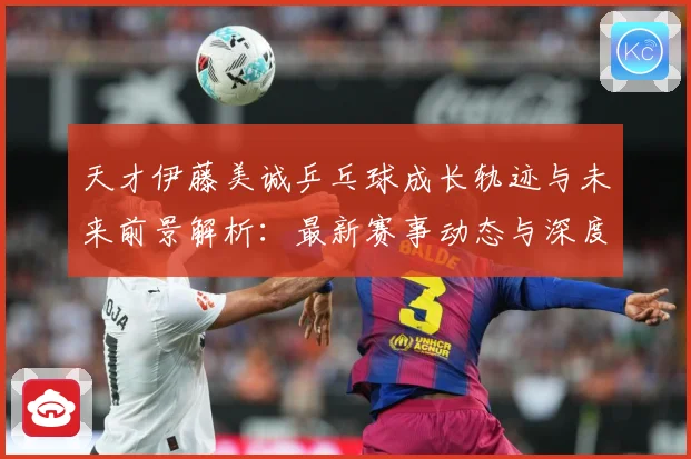 天才伊藤美诚乒乓球成长轨迹与未来前景解析：最新赛事动态与深度分析