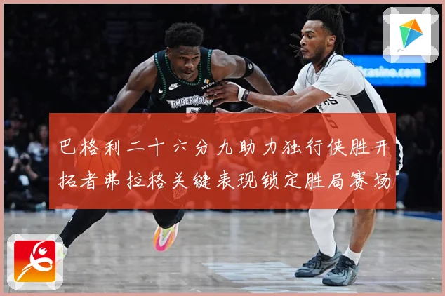 巴格利二十六分九助力独行侠胜开拓者弗拉格关键表现锁定胜局赛场复盘：最新赛事动态与深度分析
