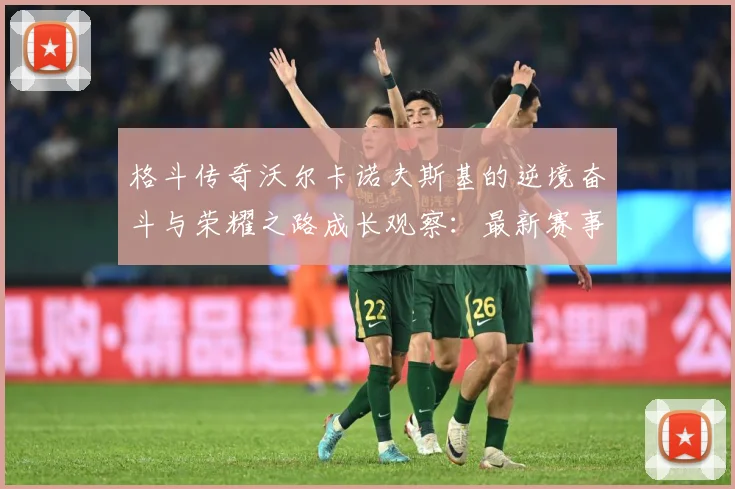 格斗传奇沃尔卡诺夫斯基的逆境奋斗与荣耀之路成长观察：最新赛事动态与深度分析