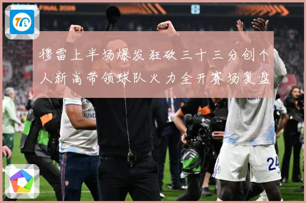 穆雷上半场爆发狂砍三十三分创个人新高带领球队火力全开赛场复盘：最新赛事动态与深度分析