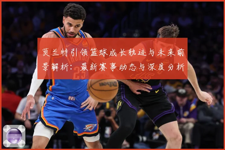 莫兰特引领篮球成长轨迹与未来前景解析：最新赛事动态与深度分析