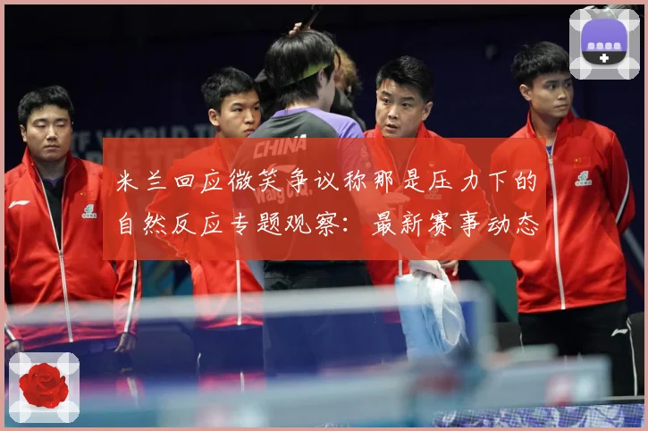 米兰回应微笑争议称那是压力下的自然反应专题观察：最新赛事动态与深度分析