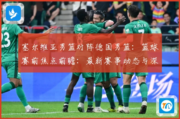 塞尔维亚男篮对阵德国男篮：篮球赛前焦点前瞻：最新赛事动态与深度分析