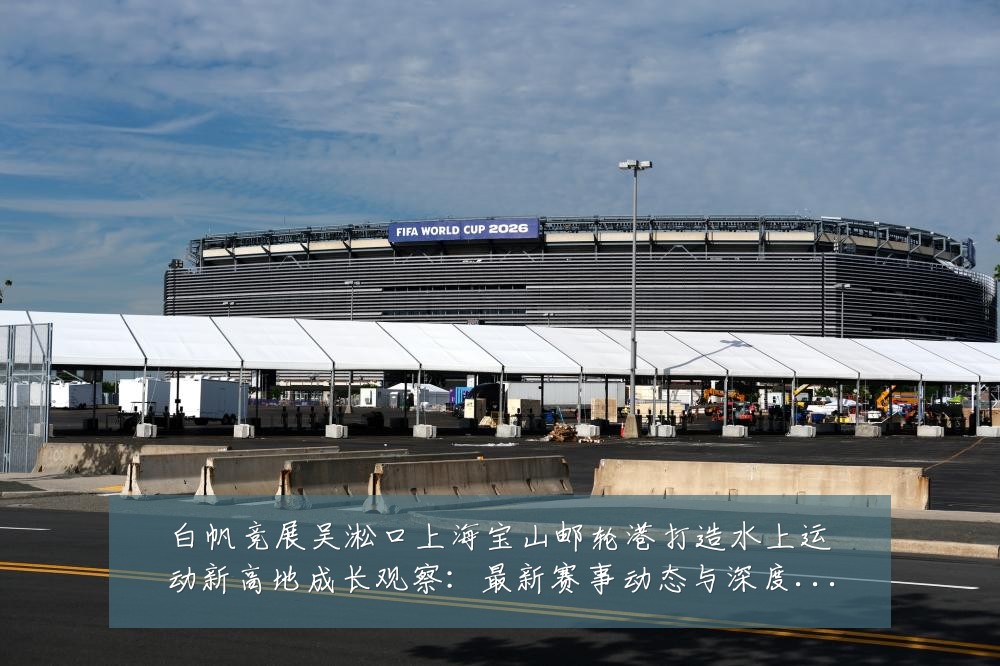 白帆竞展吴淞口上海宝山邮轮港打造水上运动新高地成长观察：最新赛事动态与深度分析