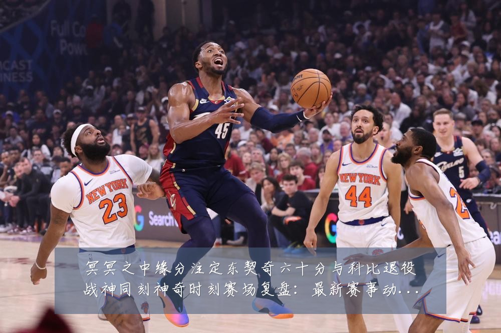 冥冥之中缘分注定东契奇六十分与科比退役战神同刻神奇时刻赛场复盘:最新赛事动态与深度分析