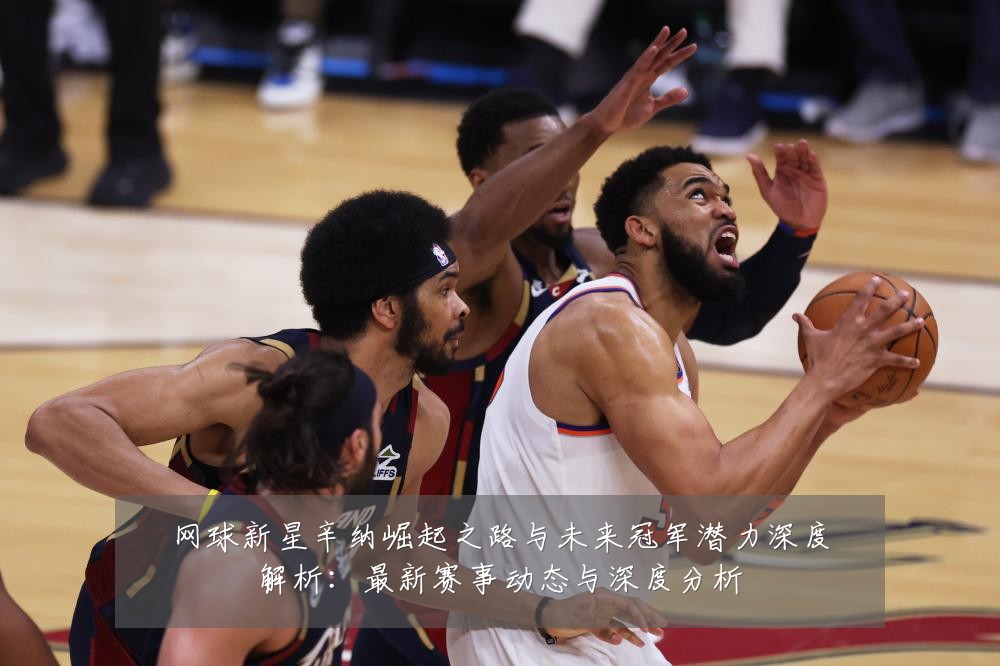 网球新星辛纳崛起之路与未来冠军潜力深度解析：最新赛事动态与深度分析