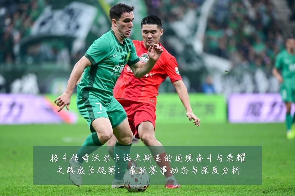 格斗传奇沃尔卡诺夫斯基的逆境奋斗与荣耀之路成长观察:最新赛事动态与深度分析