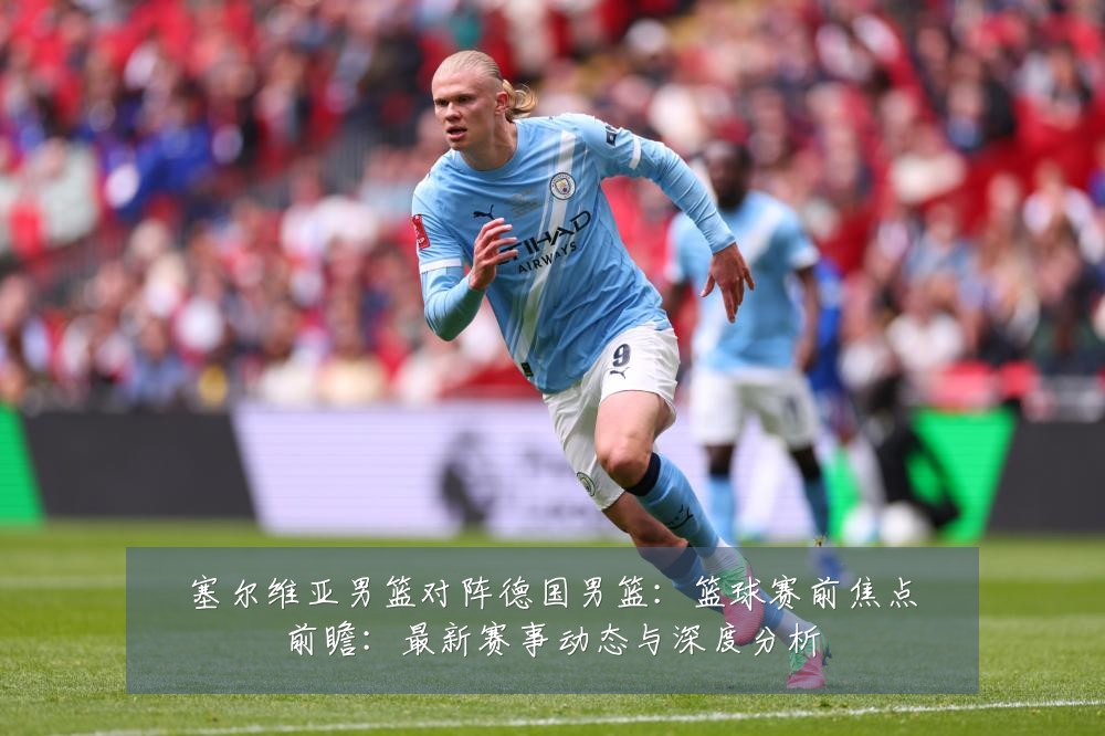 塞尔维亚男篮对阵德国男篮:篮球赛前焦点前瞻:最新赛事动态与深度分析