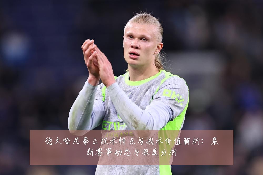 德文哈尼拳击技术特点与战术价值解析：最新赛事动态与深度分析